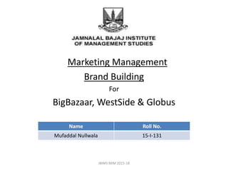 Marketing Management
Brand Building
For
BigBazaar, WestSide & Globus
Name Roll No.
Mufaddal Nullwala 15-I-131
JBIMS MIM 2015-18
 