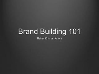 Brand Building 101
Rahul Krishan Ahuja
 