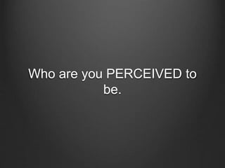 Who are you PERCEIVED to
be.
 