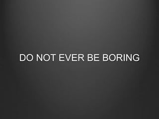 DO NOT EVER BE BORING
 