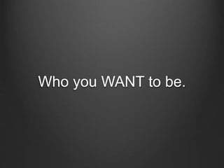 Who you WANT to be.
 