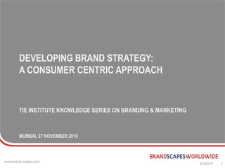 DEVELOPING BRAND STRATEGY:
A CONSUMER CENTRIC APPROACH


TIE INSTITUTE KNOWLEDGE SERIES ON BRANDING & MARKETING



MUMBAI, 27 NOVEMBER 2010




                                                         4/14/2011   1
 