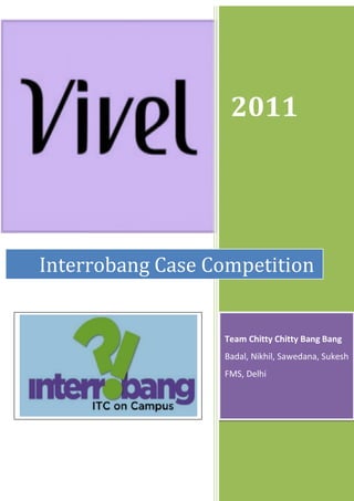 2011
Interrobang Case Competition
Team Chitty Chitty Bang Bang
Badal, Nikhil, Sawedana, Sukesh
FMS, Delhi
 