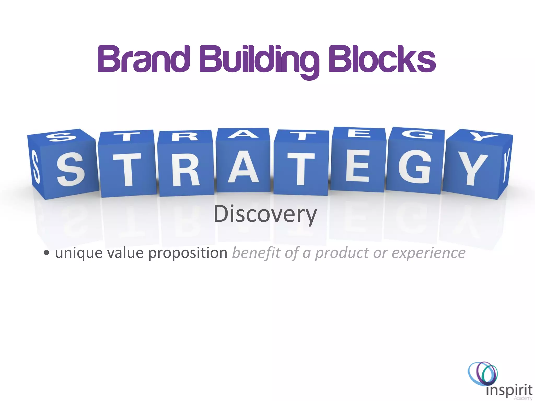 Brand Building Blocks
• unique value proposition benefit of a product or experience
Discovery
 