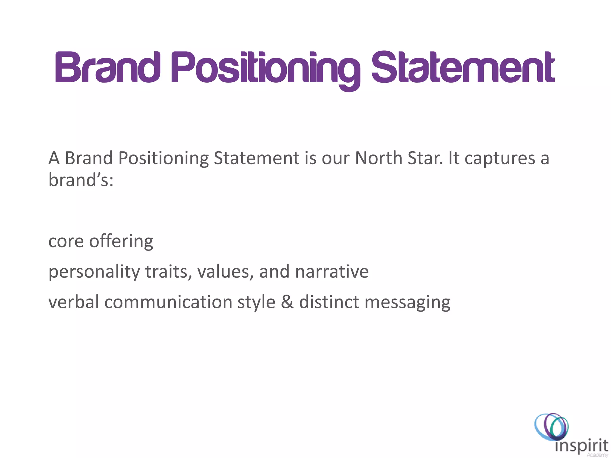 Brand Positioning Statement
A Brand Positioning Statement is our North Star. It captures a
brand’s:
core offering
personality traits, values, and narrative
verbal communication style & distinct messaging
 