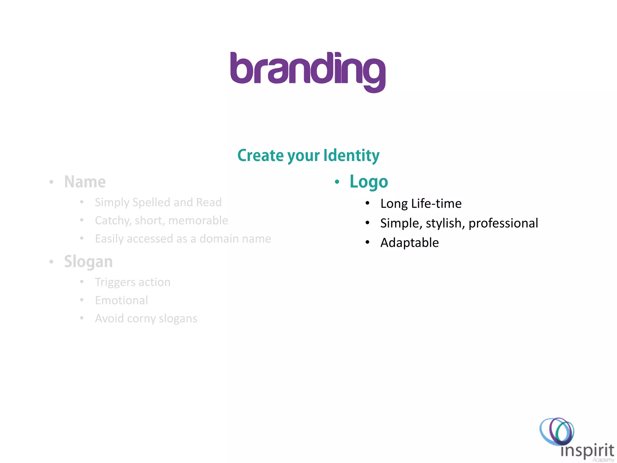 Inspirit Academy – GEW 2013
branding
•
• Simply Spelled and Read
• Catchy, short, memorable
• Easily accessed as a domain name
•
• Triggers action
• Emotional
• Avoid corny slogans
•
• Long Life-time
• Simple, stylish, professional
• Adaptable
 