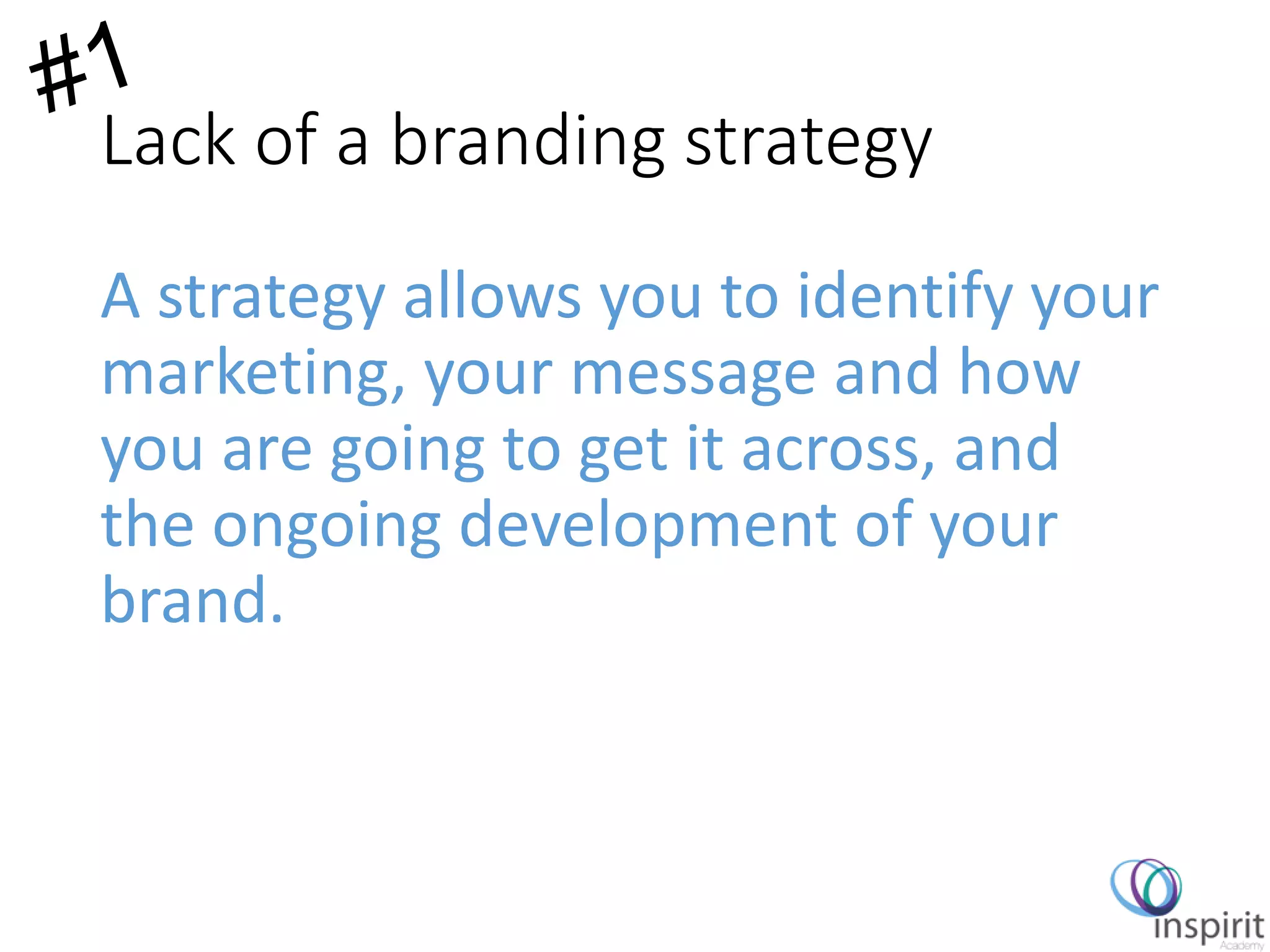 Lack of a branding strategy
A strategy allows you to identify your
marketing, your message and how
you are going to get it across, and
the ongoing development of your
brand.
 