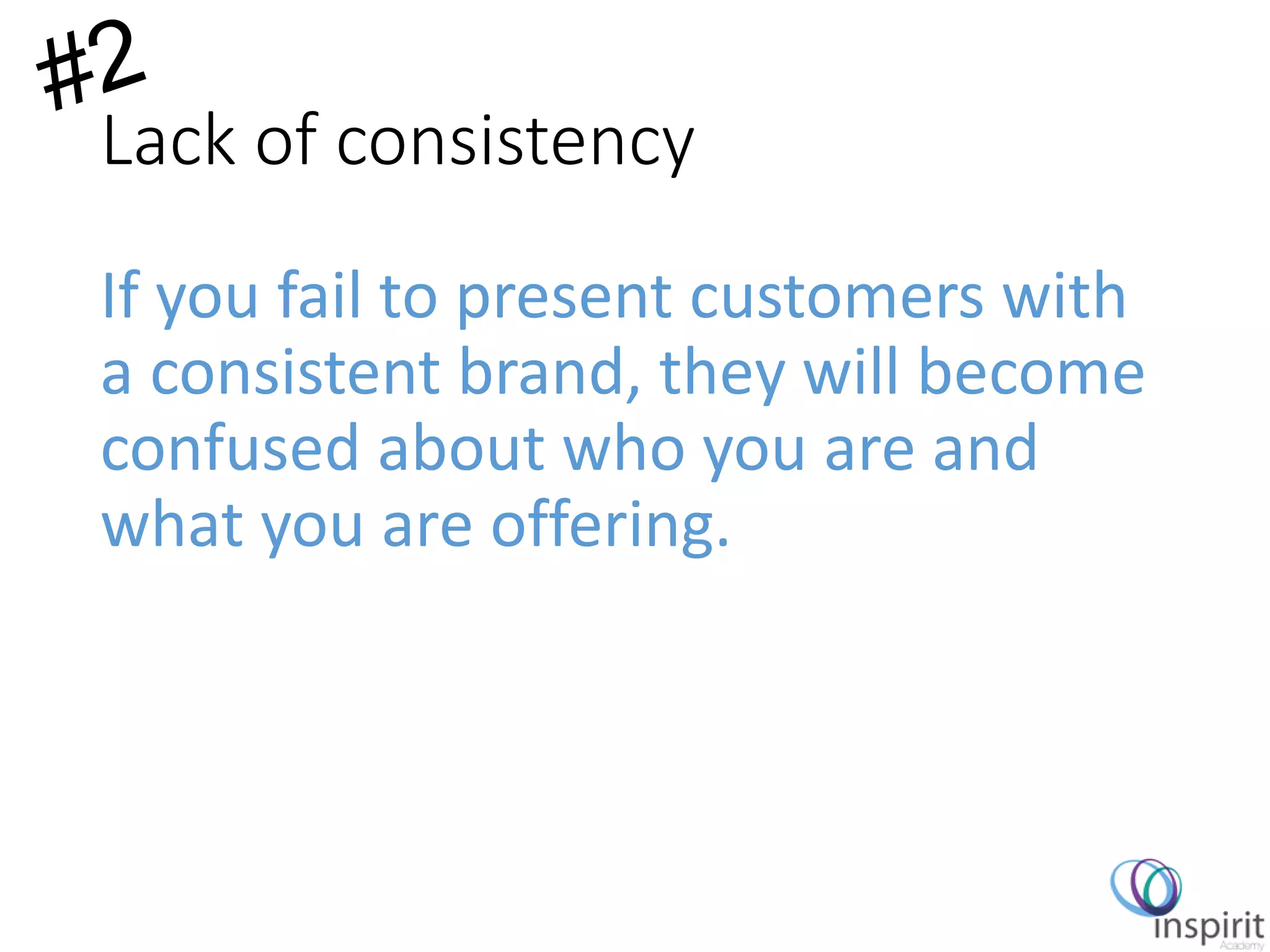 Lack of consistency
If you fail to present customers with
a consistent brand, they will become
confused about who you are and
what you are offering.
 