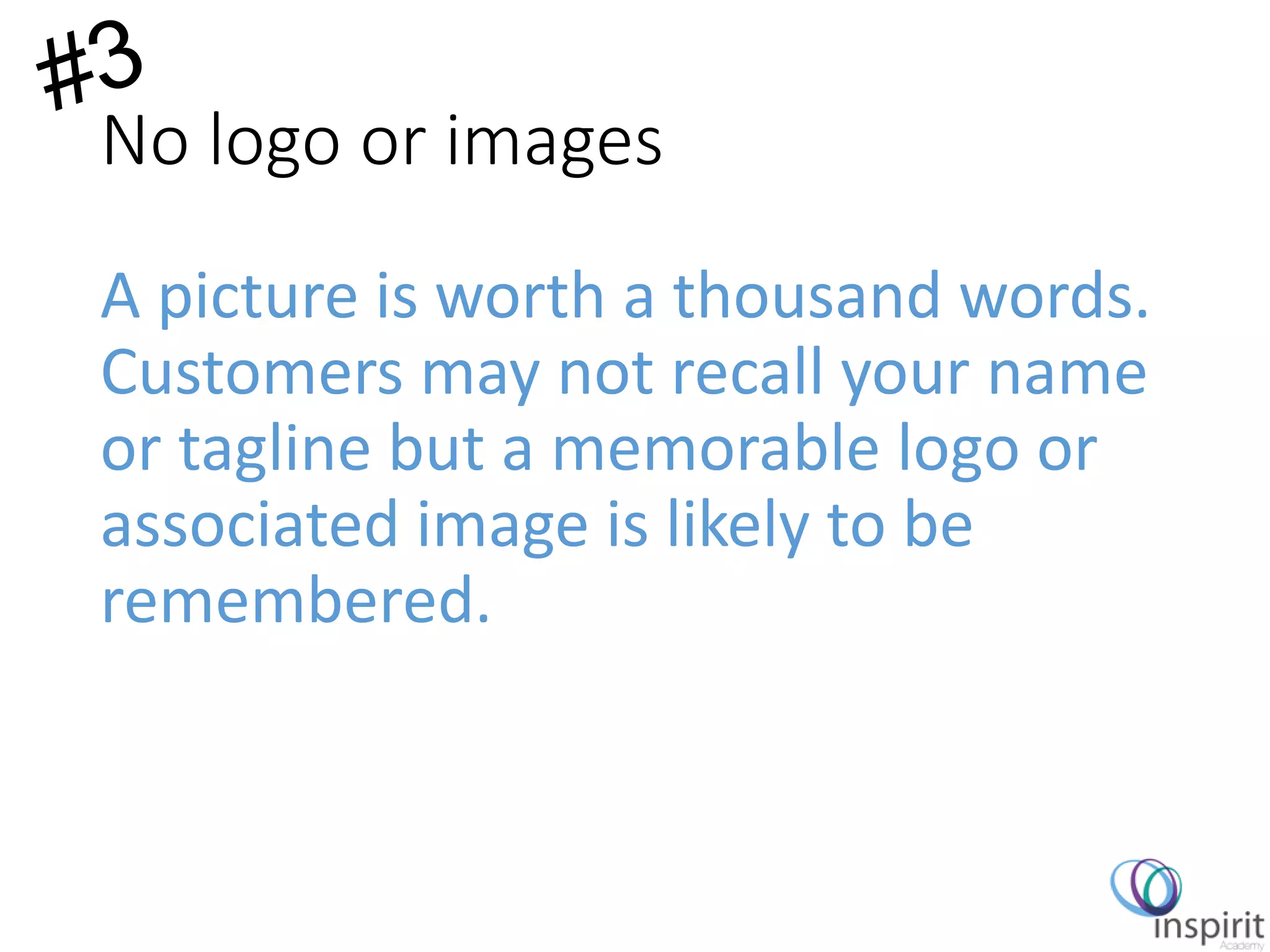 No logo or images
A picture is worth a thousand words.
Customers may not recall your name
or tagline but a memorable logo or
associated image is likely to be
remembered.
 