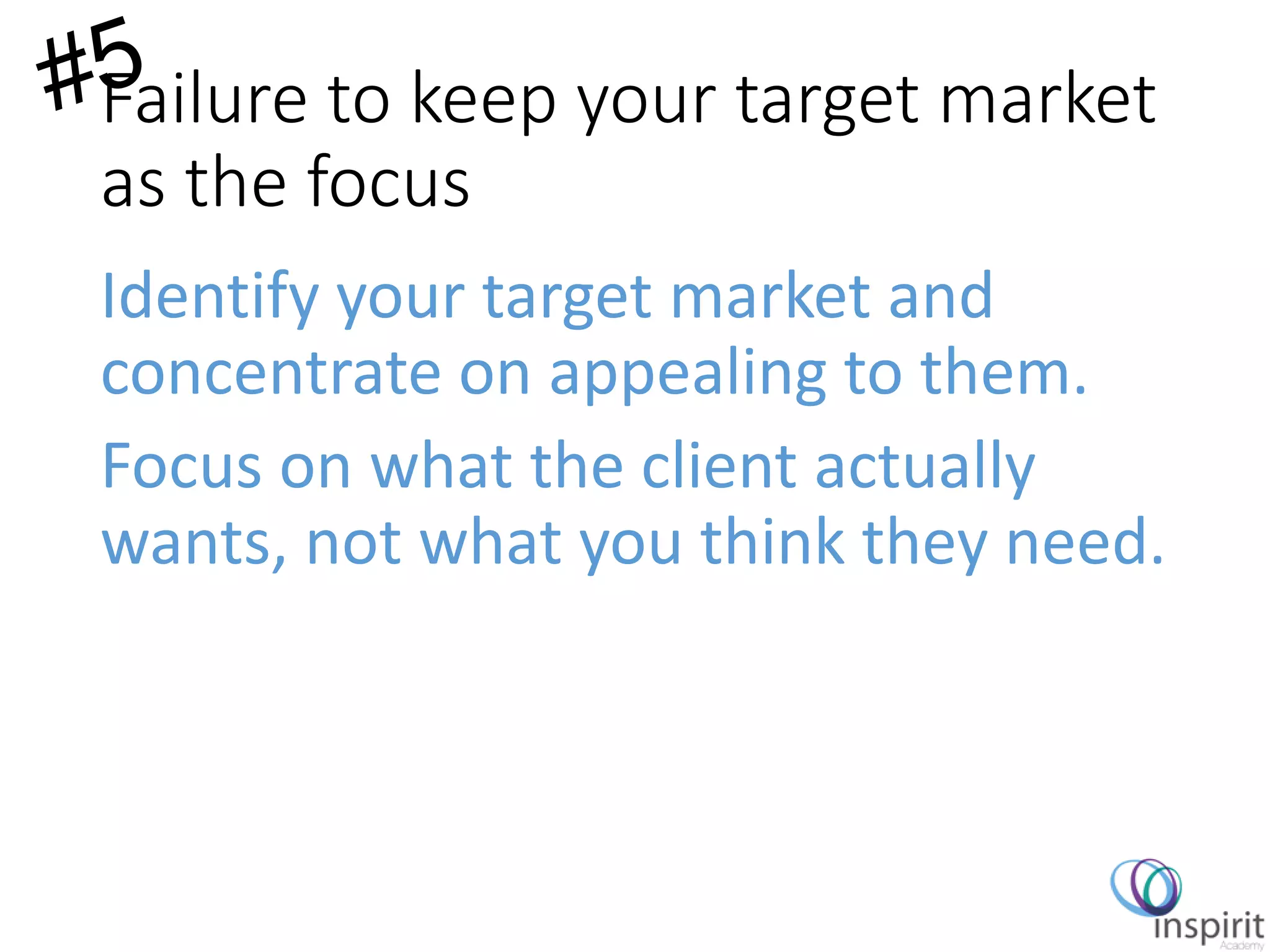Failure to keep your target market
as the focus
Identify your target market and
concentrate on appealing to them.
Focus on what the client actually
wants, not what you think they need.
 