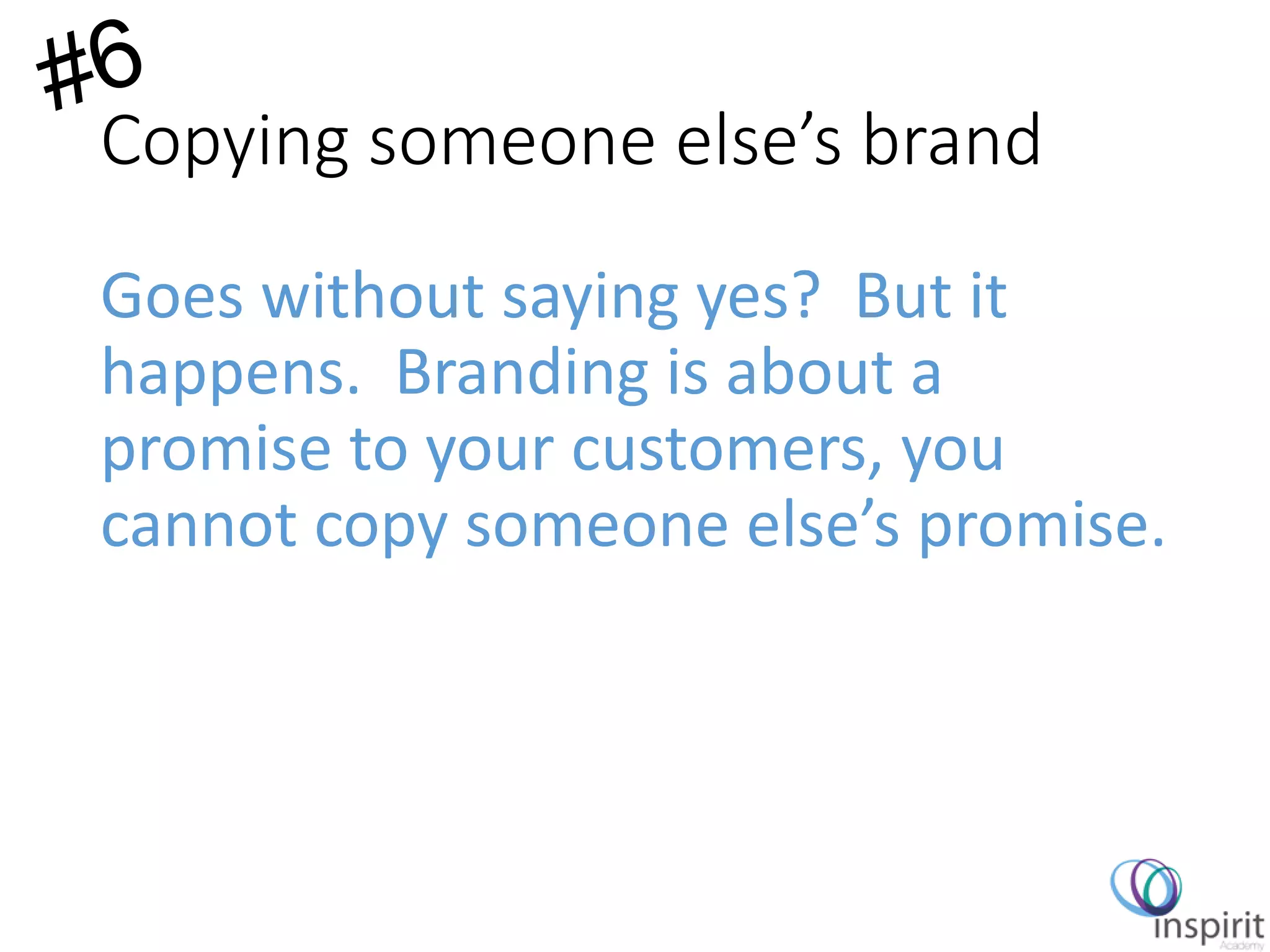 Copying someone else’s brand
Goes without saying yes? But it
happens. Branding is about a
promise to your customers, you
cannot copy someone else’s promise.
 