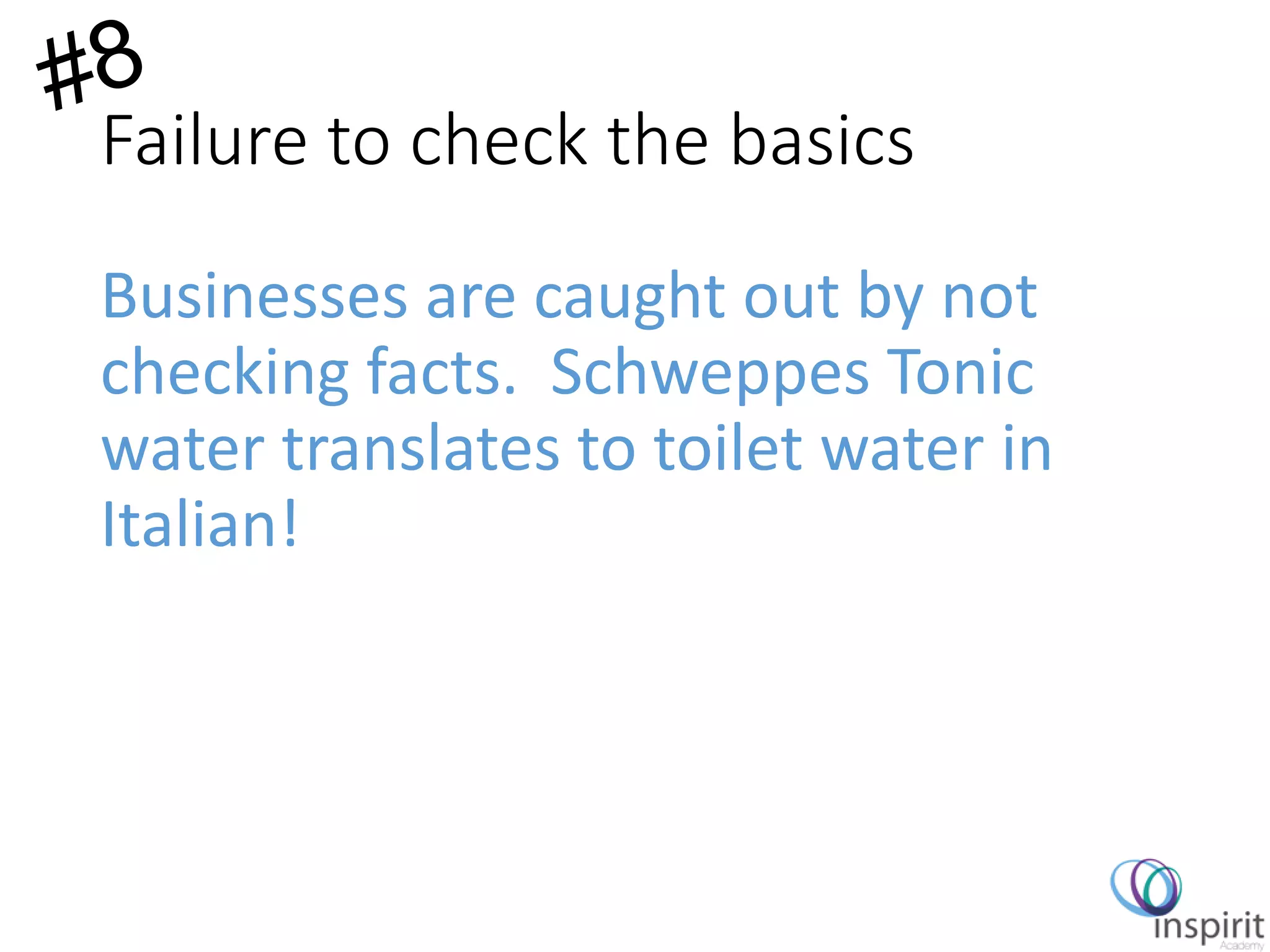 Failure to check the basics
Businesses are caught out by not
checking facts. Schweppes Tonic
water translates to toilet water in
Italian!
 
