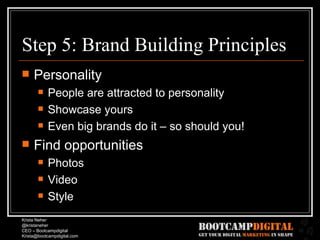 Step 5: Brand Building Principles Personality People are attracted to personality Showcase yours Even big brands do it – so should you! Find opportunities Photos Video Style 