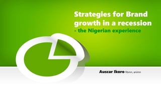 Strategies for Brand
growth in a recession
- the Nigerian experience
Auscar Ikoro fibmn, animn
 
