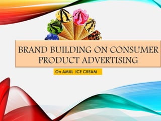 BRAND BUILDING ON CONSUMER 
PRODUCT ADVERTISING 
On AMUL ICE CREAM 
 