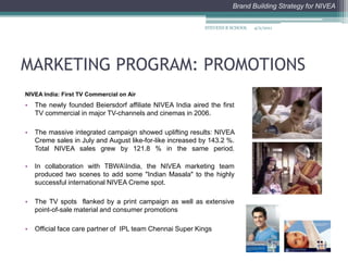 MARKETING PROGRAM: PROMOTIONTo launch a new skin care campaign to mark the 100th year celebration of renowned cream brand Nivea. (With the business strategy “Focus on Skin Care. Closer to Markets)The campaign titled “100 Years Skincare for Life” will be launched in May. To reach new target groups, Nivea will launch its largest ever digital mobilization campaign in social media along with International star Rihanna and it is expected to generate over one billion page views per week.Another focus in Nivea’s 100th birthday year is the support of a special project for socially disadvantaged children undertaken by Nivea in global partnership with the children aid organization Plan International.Aiming to take the 100th anniversary straight to the consumer NIVEA will be throwing a “thank you” event to celebrate with consumers from around the globe. 4/2/2011STEVENS B SCHOOL