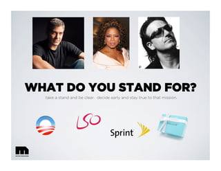 WHAT DO YOU STAND FOR?
take a stand and be clear. decide early and stay true to that mission.
 