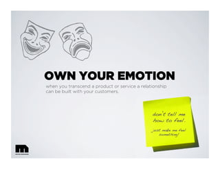 OWN YOUR EMOTION
don t tell me !
how to feel.!
!
just make me feel
something!!
when you transcend a product or service a relationship
can be built with your customers.
 