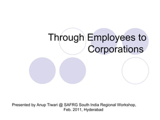 Through Employees to Corporations  Presented by Anup Tiwari @ SAFRG South India Regional Workshop,  Feb. 2011, Hyderabad  