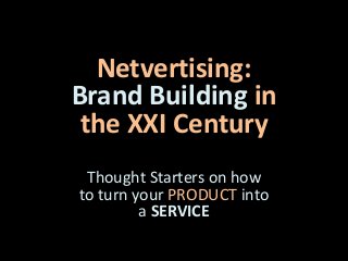 Netvertising:
Brand Building in
the XXI Century
Thought Starters on how
to turn your PRODUCT into
a SERVICE
 