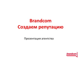 Brandcom
Создаем репутацию

  Презентация агентства
 