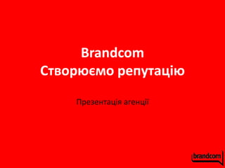 Brandcom
Створюємо репутацію
    Презентація агенції
 