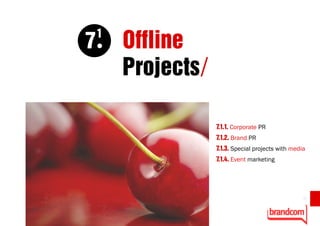 7
    1
        Offline
        Projects/

                    7.1.1. Corporate PR
                    7.1.2. Brand PR
                    7.1.3. Special projects with media
                    7.1.4. Event marketing




                                                     21
 