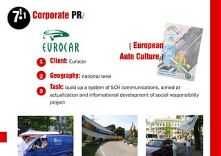 11 Corporate PR/
     7
                                                [ European
          1   Client: Eurocar
                                             Auto Culture ]

          2   Geography: national level
              Task: build up a system of SCR communications, aimed at
          3
              actualization and informational development of social responsibility
              project




26
 