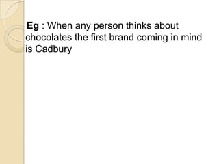 Eg : When any person thinks about
chocolates the first brand coming in mind
is Cadbury
 