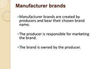 Manufacturer brands
Manufacturer brands are created by
producers and bear their chosen brand
name.
The producer is responsible for marketing
the brand.
The brand is owned by the producer.
 