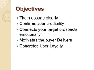 Objectives
 The message clearly
 Confirms your credibility
 Connects your target prospects
emotionally
 Motivates the buyer Delivers
 Concretes User Loyalty
 