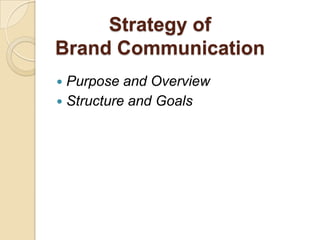Strategy of
Brand Communication
 Purpose and Overview
 Structure and Goals
 