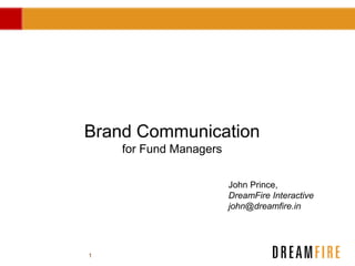 1
Brand Communication
for Fund Managers
John Prince,
DreamFire Interactive
john@dreamfire.in
 