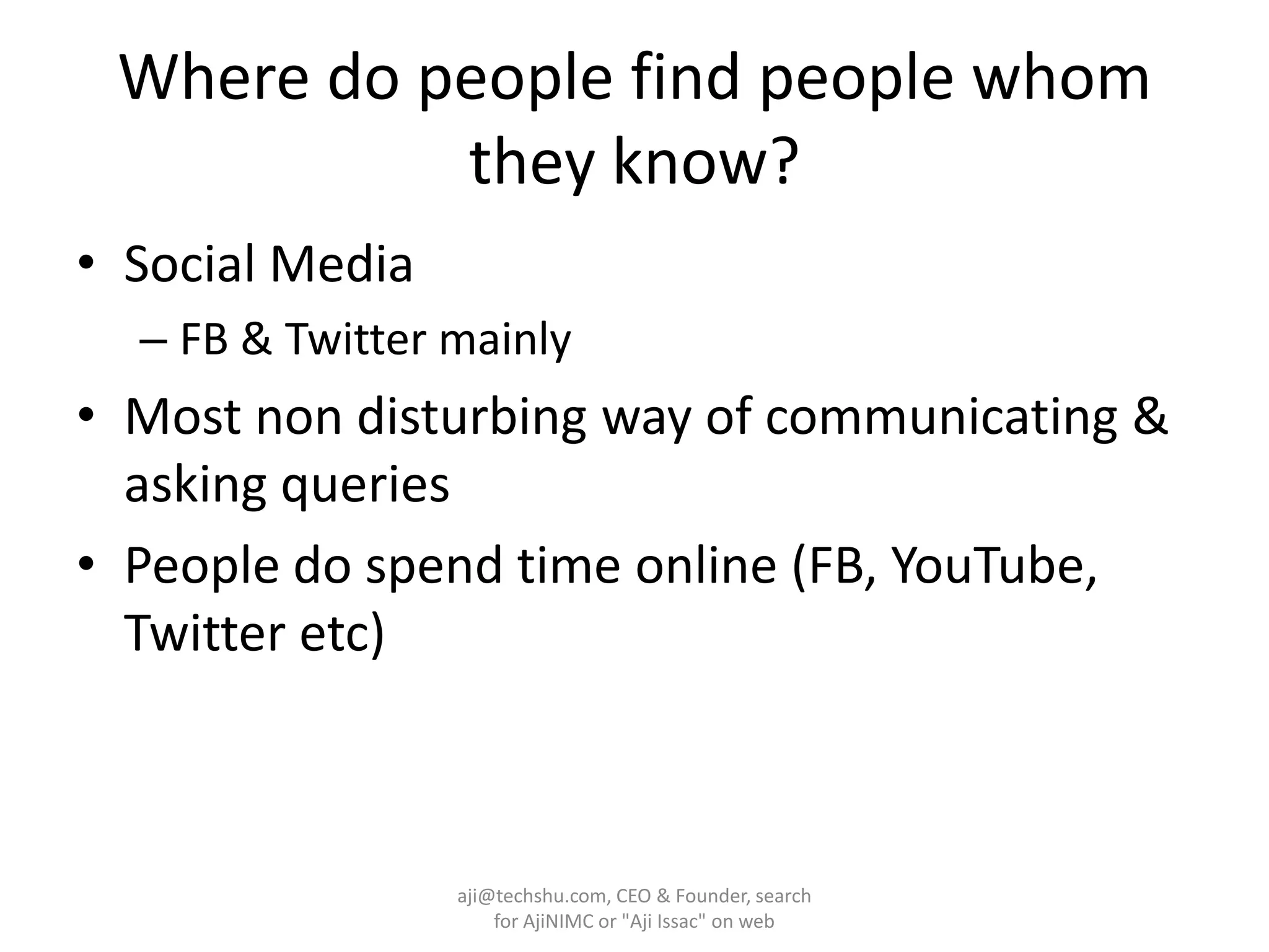 Where do people find people whom they know?Social Media FB & Twitter mainly Most non disturbing way of communicating & asking queriesPeople do spend time online (FB, YouTube, Twitter etc)aji@techshu.com, CEO & Founder, search for AjiNIMC or "Aji Issac" on web