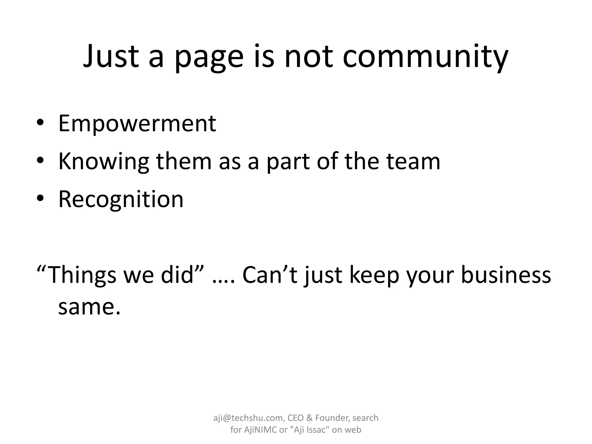 Just a page is not communityEmpowermentKnowing them as a part of the teamRecognition“Things we did” …. Can’t just keep your business same.  aji@techshu.com, CEO & Founder, search for AjiNIMC or "Aji Issac" on web