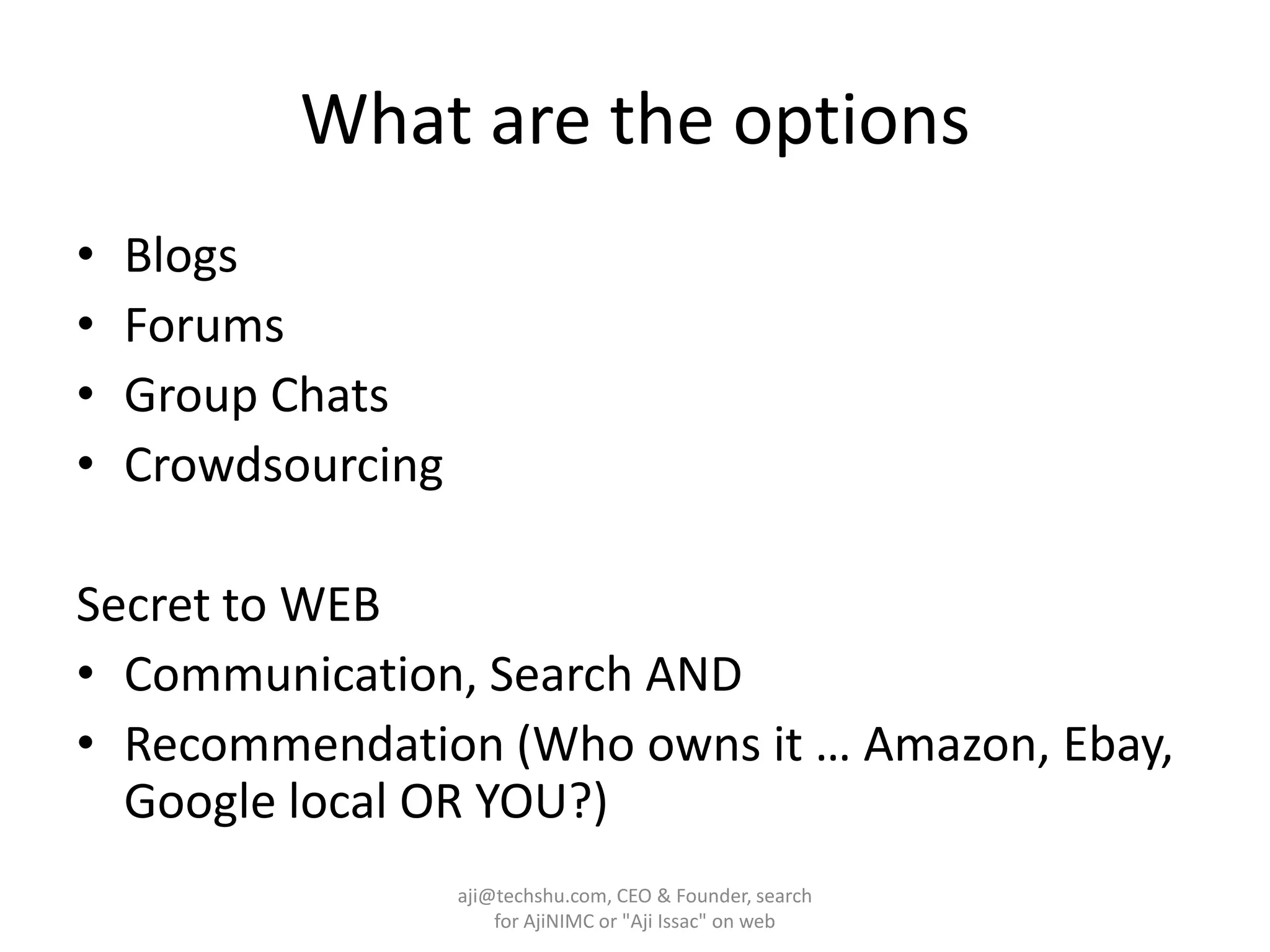 What are the optionsBlogsForumsGroup ChatsCrowdsourcingSecret to WEBCommunication, Search ANDRecommendation (Who owns it … Amazon, Ebay, Google local OR YOU?)aji@techshu.com, CEO & Founder, search for AjiNIMC or "Aji Issac" on web