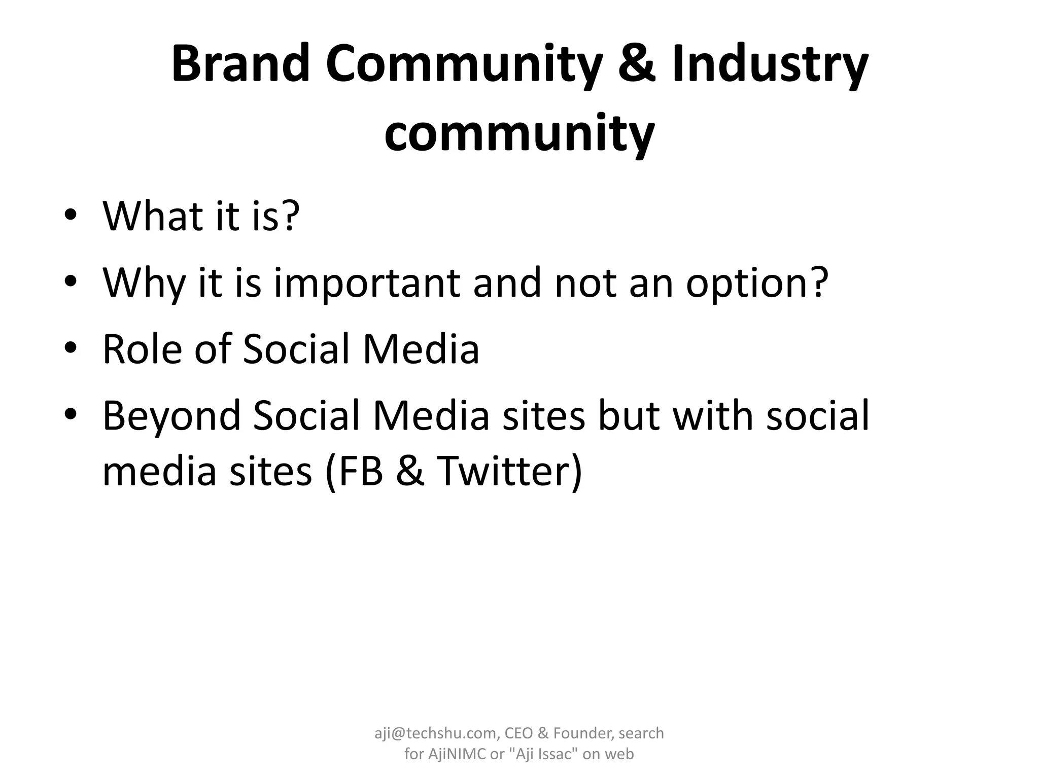 Brand Community & Industry communityWhat it is?Why it is important and not an option?Role of Social MediaBeyond Social Media sites but with social media sites (FB & Twitter)aji@techshu.com, CEO & Founder, search for AjiNIMC or "Aji Issac" on web