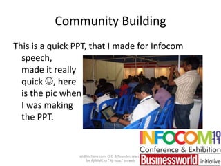 Community Building This is a quick PPT, that I made for Infocom speech,made it reallyquick , hereis the pic whenI was makingthe PPT. aji@techshu.com, CEO & Founder, search for AjiNIMC or "Aji Issac" on web 