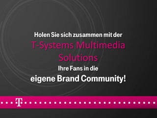 Holen Sie sich zusammen mit der
T-Systems Multimedia
      Solutions
        Ihre Fans in die
eigene Brand Community!
 