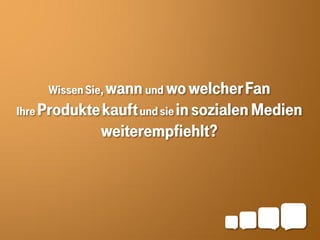 Wissen Sie, wann und wo welcher Fan
Ihre Produkte kauft und sie in sozialen Medien
             weiterempfiehlt?
 