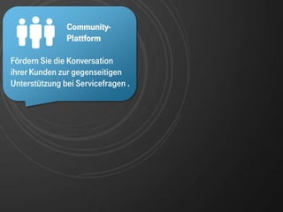 Community-
               Community-
               Plattform
               Plattform

Fördern Sie die Konversation
ihrer Kunden zur gegenseitigen
Unterstützung bei Servicefragen .
 