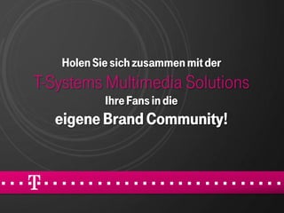 Holen Sie sich zusammen mit der
T-Systems Multimedia Solutions
           Ihre Fans in die
   eigene Brand Community!
 