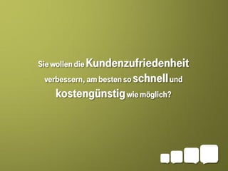 Sie wollen die Kundenzufriedenheit
 verbessern, am besten so schnell und
   kostengünstig wie möglich?
 