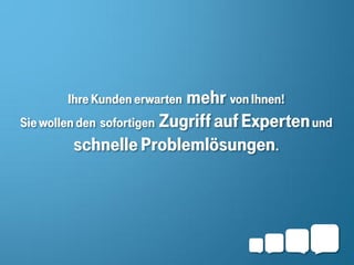 Ihre Kunden erwarten  mehr von Ihnen!
Sie wollen den sofortigen Zugriff auf Experten und
          schnelle Problemlösungen.
 