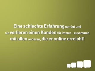 Eine schlechte Erfahrung genügt und
sie verlieren einen Kunden für immer – zusammen
    mit allen anderen, die er online erreicht!
 