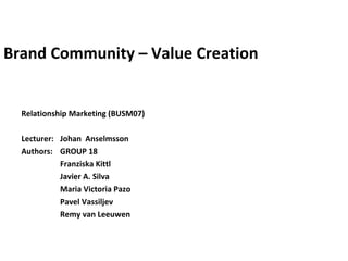 Brand Community – Value Creation Relationship Marketing (BUSM07) Lecturer:   Johan  Anselmsson Authors:   GROUP 18   Franziska Kittl   Javier A. Silva   Maria Victoria Pazo   Pavel Vassiljev   Remy van Leeuwen 