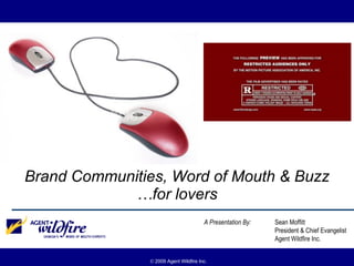 Brand Communities, Word of Mouth & Buzz
             …for lovers
                                        A Presentation By:   Sean Moffitt
                                                             President & Chief Evangelist
                                                             Agent Wildfire Inc.


                © 2009 Agent Wildfire Inc.
 