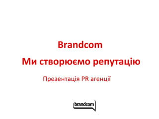 Brandcom Ми створюємо репутацію Презентація PR агенції  