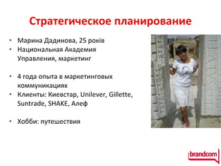 Стратегическое планирование Марина Дадинова,  2 5 років Национальная Академия Управления, маркетинг 4 года опыта в маркетинговых коммуникациях  Клиенты: Киевстар,  Unilever, Gillette, Suntrade,   SHAKE,  Алеф   Хобби: путешествия  