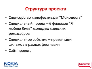 Структура проект а Спонсорство кинофестиваля “Молодость” Специальный проект – 6 фильмов  “Я люблю Киев”  молодых киевских режиссеров  Специальное событие – презентация фильмов в рамках фестиваля Сайт проекта 